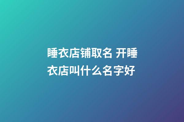 睡衣店铺取名 开睡衣店叫什么名字好-第1张-店铺起名-玄机派
